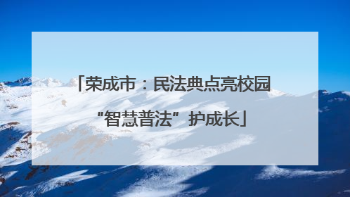 荣成市：民法典点亮校园 “智慧普法”护成长