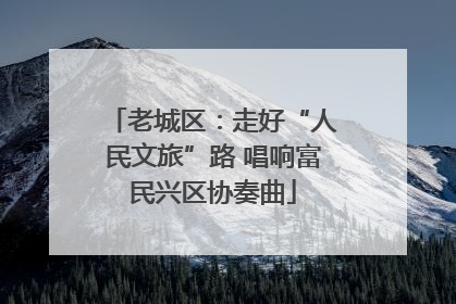 老城区：走好“人民文旅”路 唱响富民兴区协奏曲