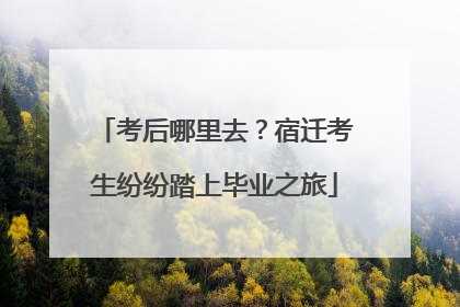 考后哪里去？宿迁考生纷纷踏上毕业之旅