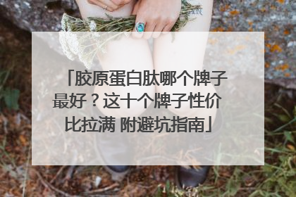 胶原蛋白肽哪个牌子最好？这十个牌子性价比拉满 附避坑指南