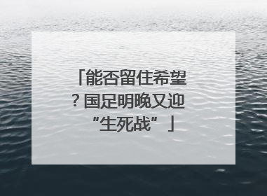 能否留住希望？国足明晚又迎“生死战”