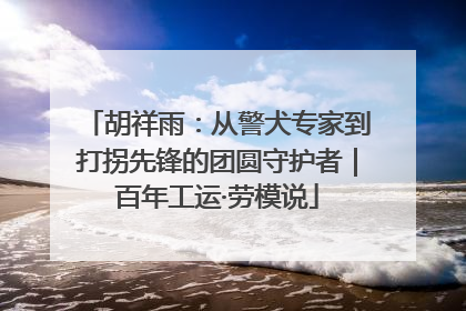 胡祥雨：从警犬专家到打拐先锋的团圆守护者｜百年工运·劳模说