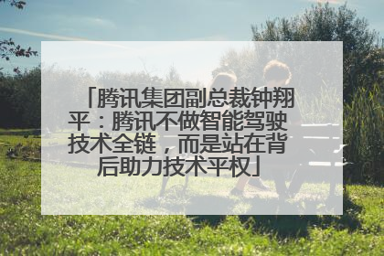 腾讯集团副总裁钟翔平：腾讯不做智能驾驶技术全链，而是站在背后助力技术平权