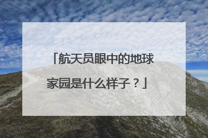 航天员眼中的地球家园是什么样子？