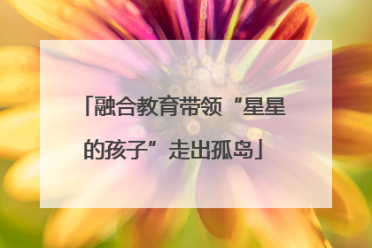 融合教育带领“星星的孩子”走出孤岛