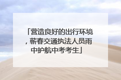 营造良好的出行环境，蕲春交通执法人员雨中护航中考考生