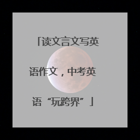 读文言文写英语作文，中考英语“玩跨界”