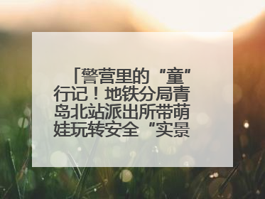 警营里的“童”行记！地铁分局青岛北站派出所带萌娃玩转安全“实景课堂”