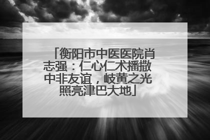 衡阳市中医医院肖志强：仁心仁术播撒中非友谊，岐黄之光照亮津巴大地