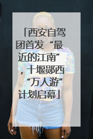西安自驾团首发“最近的江南”，十堰郧西“万人游”计划启幕