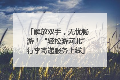 解放双手，无忧畅游！“轻松游河北”行李寄递服务上线