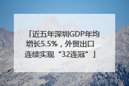 近五年深圳GDP年均增长5.5%，外贸出口连续实现“32连冠”