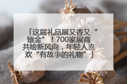 这届礼品展又香又“镶金”！700家展商共绘新风向，年轻人喜欢“有故事的礼物”