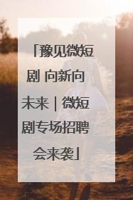 豫见微短剧 向新向未来｜微短剧专场招聘会来袭