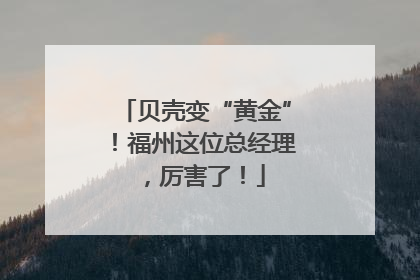 贝壳变“黄金”！福州这位总经理，厉害了！