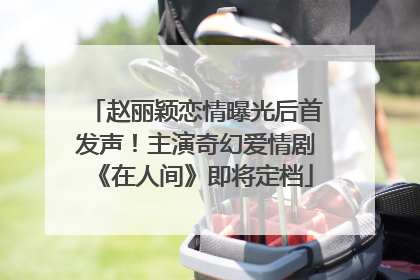 赵丽颖恋情曝光后首发声！主演奇幻爱情剧《在人间》即将定档