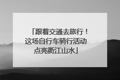跟着交通去旅行！这场自行车骑行活动点亮衢江山水