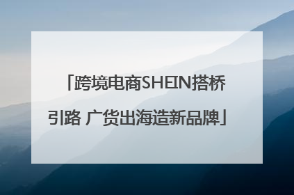 跨境电商SHEIN搭桥引路 广货出海造新品牌