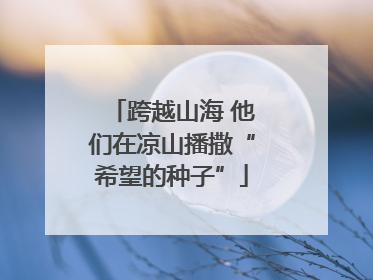 跨越山海 他们在凉山播撒“希望的种子”