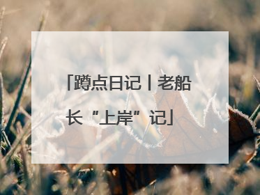 蹲点日记丨老船长“上岸”记