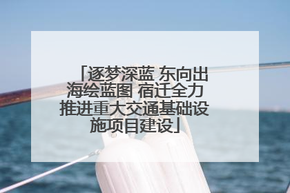 逐梦深蓝 东向出海绘蓝图 宿迁全力推进重大交通基础设施项目建设