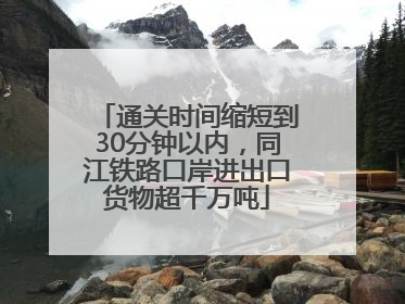 通关时间缩短到30分钟以内，同江铁路口岸进出口货物超千万吨