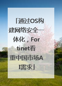 通过OS构建网络安全一体化，Fortinet看重中国市场AI需求