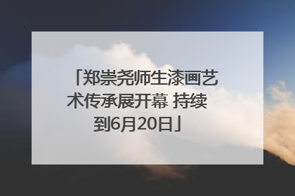 郑崇尧师生漆画艺术传承展开幕 持续到6月20日