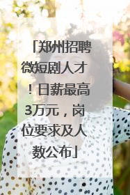 郑州招聘微短剧人才！日薪最高3万元，岗位要求及人数公布