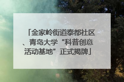 金家岭街道泰都社区、青岛大学“科普创意活动基地”正式揭牌