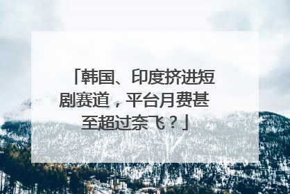 韩国、印度挤进短剧赛道，平台月费甚至超过奈飞？