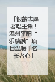 银龄志愿者唱主角！温州平阳“乐融融”项目温暖千名长者心