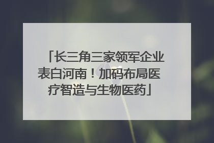 长三角三家领军企业表白河南！加码布局医疗智造与生物医药