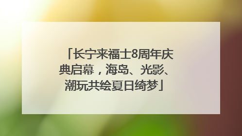 长宁来福士8周年庆典启幕，海岛、光影、潮玩共绘夏日绮梦