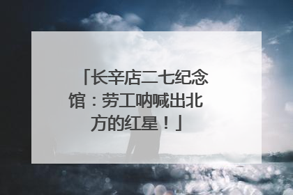 长辛店二七纪念馆：劳工呐喊出北方的红星！