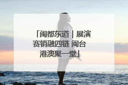 闽都东道｜展演赛销融四链 闽台港澳聚一堂