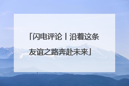 闪电评论丨沿着这条友谊之路奔赴未来