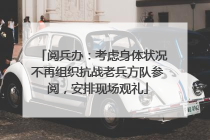 阅兵办：考虑身体状况不再组织抗战老兵方队参阅，安排现场观礼