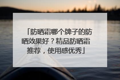防晒霜哪个牌子的防晒效果好？精品防晒霜推荐，使用感优秀