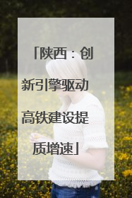 陕西：创新引擎驱动高铁建设提质增速