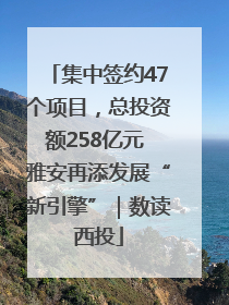 集中签约47个项目，总投资额258亿元 雅安再添发展“新引擎”｜数读西投