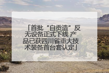 首批“自贡造”反无设备正式下线 产品已获四川省重大技术装备首台套认定