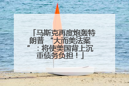 马斯克再度炮轰特朗普 “大而美法案”：将使美国背上沉重债务负担！