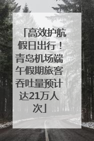 高效护航假日出行！青岛机场端午假期旅客吞吐量预计达21万人次