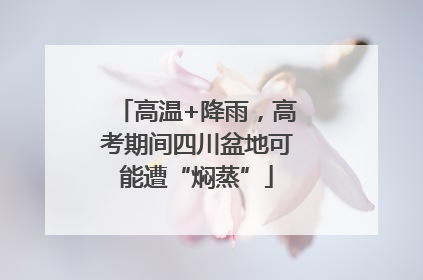 高温+降雨，高考期间四川盆地可能遭“焖蒸”