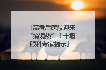 高考后医院迎来“摘镜热”！十堰眼科专家提示