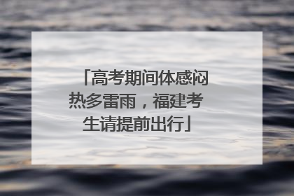高考期间体感闷热多雷雨，福建考生请提前出行