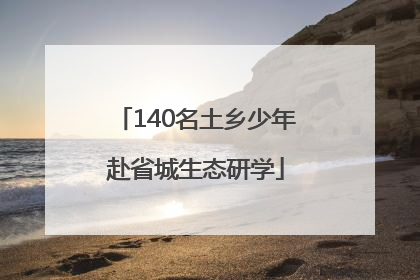 140名土乡少年赴省城生态研学