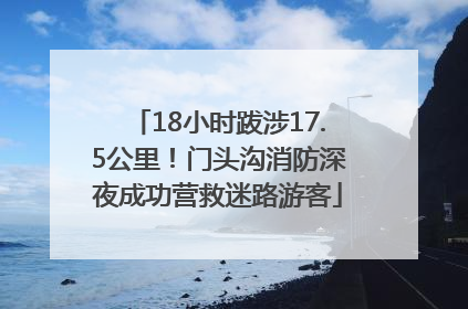 18小时跋涉17.5公里！门头沟消防深夜成功营救迷路游客