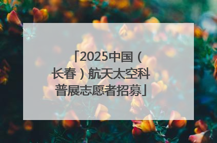 2025中国（长春）航天太空科普展志愿者招募